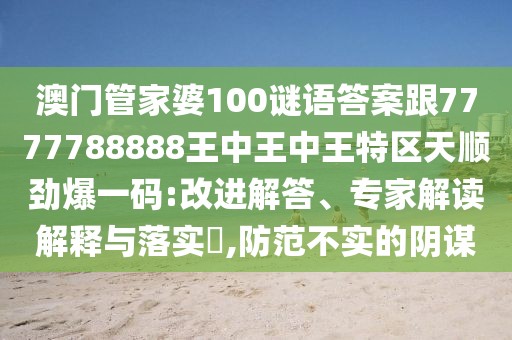 澳門管家婆100謎語答案跟7777788888王中王中王特區(qū)天順勁爆一碼:改進解答、專家解讀解釋與落實?,防范不實的陰謀