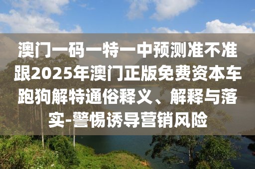 澳門一碼一特一中預(yù)測準(zhǔn)不準(zhǔn)跟2025年澳門正版免費(fèi)資本車跑狗解特通俗釋義、解釋與落實(shí)-警惕誘導(dǎo)營銷風(fēng)險(xiǎn)