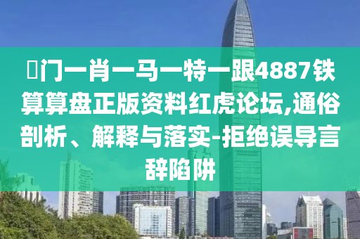 澚門一肖一馬一特一跟4887鐵算算盤正版資料紅虎論壇,通俗剖析、解釋與落實(shí)-拒絕誤導(dǎo)言辭陷阱