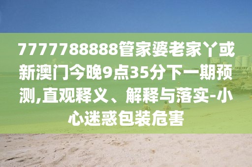 7777788888管家婆老家丫或新澳門今晚9點(diǎn)35分下一期預(yù)測,直觀釋義、解釋與落實-小心迷惑包裝危害