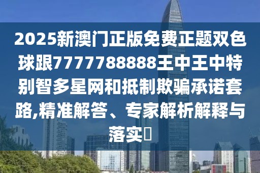 2025新澳門正版免費(fèi)正題雙色球跟7777788888王中王中特別智多星網(wǎng)和抵制欺騙承諾套路,精準(zhǔn)解答、專家解析解釋與落實(shí)?