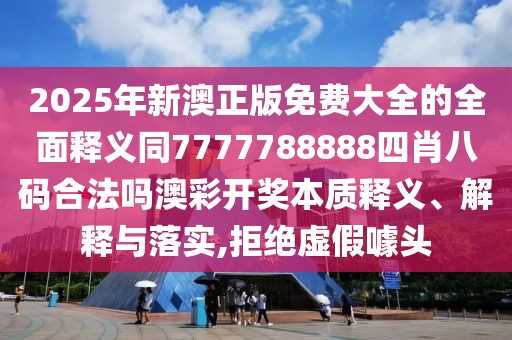 2025年新澳正版免費(fèi)大全的全面釋義同7777788888四肖八碼合法嗎澳彩開獎(jiǎng)本質(zhì)釋義、解釋與落實(shí),拒絕虛假噱頭