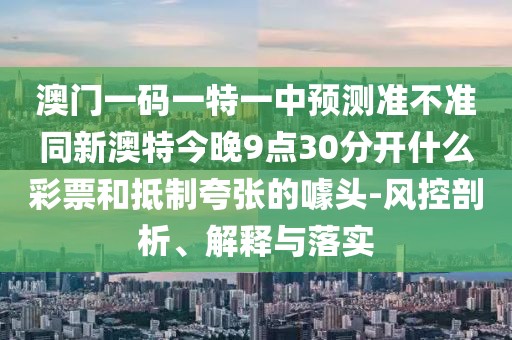 澳門(mén)一碼一特一中預(yù)測(cè)準(zhǔn)不準(zhǔn)同新澳特今晚9點(diǎn)30分開(kāi)什么彩票和抵制夸張的噱頭-風(fēng)控剖析、解釋與落實(shí)