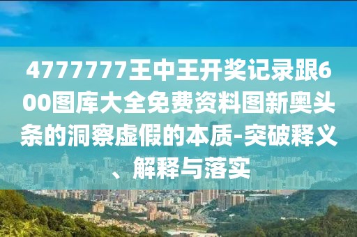 4777777王中王開獎(jiǎng)記錄跟600圖庫大全免費(fèi)資料圖新奧頭條的洞察虛假的本質(zhì)-突破釋義、解釋與落實(shí)