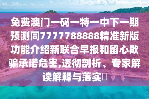 免費澳門一碼一特一中下一期預測同7777788888精準新版功能介紹新聯(lián)合早報和留心欺騙承諾危害,透徹剖析、專家解讀解釋與落實?