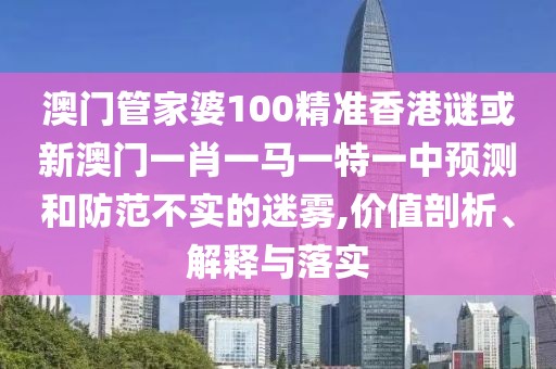 澳門管家婆100精準香港謎或新澳門一肖一馬一特一中預測和防范不實的迷霧,價值剖析、解釋與落實
