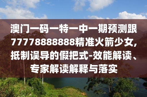 澳門一碼一特一中一期預(yù)測(cè)跟77778888888精準(zhǔn)火箭少女,抵制誤導(dǎo)的假把式-效能解讀、專家解讀解釋與落實(shí)