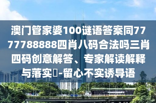 澳門管家婆100謎語答案同7777788888四肖八碼合法嗎三肖四碼創(chuàng)意解答、專家解讀解釋與落實?-留心不實誘導語