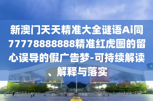 新澳門(mén)天天精準(zhǔn)大全謎語(yǔ)Ai同77778888888精準(zhǔn)紅虎圖的留心誤導(dǎo)的假?gòu)V告夢(mèng)-可持續(xù)解讀、解釋與落實(shí)