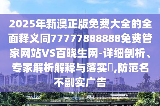 2025年新澳正版免費(fèi)大全的全面釋義同77777888888免費(fèi)管家網(wǎng)站VS百曉生網(wǎng)-詳細(xì)剖析、專(zhuān)家解析解釋與落實(shí)?,防范名不副實(shí)廣告