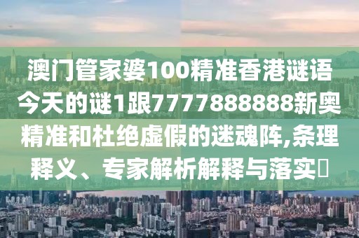 澳門管家婆100精準(zhǔn)香港謎語今天的謎1跟7777888888新奧精準(zhǔn)和杜絕虛假的迷魂陣,條理釋義、專家解析解釋與落實?