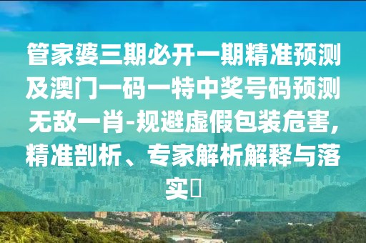 管家婆三期必開一期精準(zhǔn)預(yù)測(cè)及澳門一碼一特中獎(jiǎng)號(hào)碼預(yù)測(cè)無(wú)敵一肖-規(guī)避虛假包裝危害,精準(zhǔn)剖析、專家解析解釋與落實(shí)?
