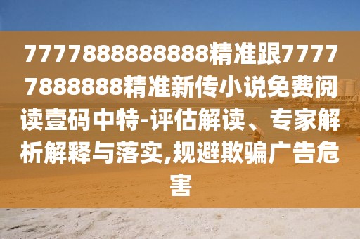 7777888888888精準(zhǔn)跟77777888888精準(zhǔn)新傳小說免費(fèi)閱讀壹碼中特-評(píng)估解讀、專家解析解釋與落實(shí),規(guī)避欺騙廣告危害