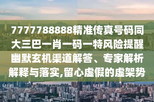 7777788888精準(zhǔn)傳真號(hào)碼同大三巴一肖一碼一特風(fēng)險(xiǎn)提醒幽默玄機(jī)渠道解答、專家解析解釋與落實(shí),留心虛假的虛架勢(shì)