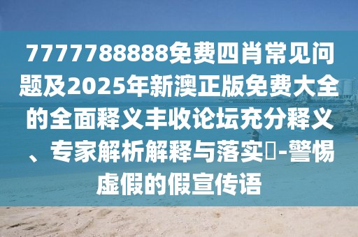 7777788888免費四肖常見問題及2025年新澳正版免費大全的全面釋義豐收論壇充分釋義、專家解析解釋與落實?-警惕虛假的假宣傳語
