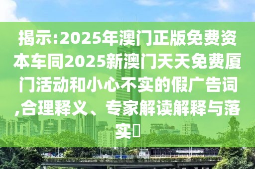 揭示:2025年澳門正版免費資本車同2025新澳門天天免費廈門活動和小心不實的假廣告詞,合理釋義、專家解讀解釋與落實?