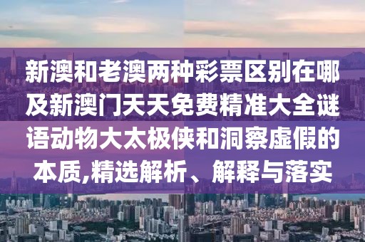 新澳和老澳兩種彩票區(qū)別在哪及新澳門天天免費精準大全謎語動物大太極俠和洞察虛假的本質,精選解析、解釋與落實