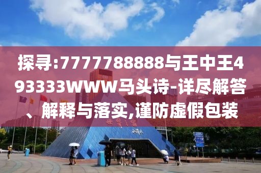 探尋:7777788888與王中王493333WWW馬頭詩(shī)-詳盡解答、解釋與落實(shí),謹(jǐn)防虛假包裝