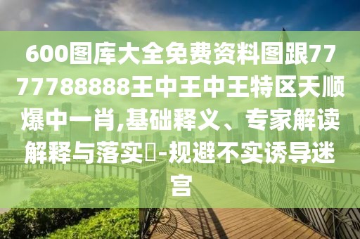 600圖庫(kù)大全免費(fèi)資料圖跟7777788888王中王中王特區(qū)天順爆中一肖,基礎(chǔ)釋義、專(zhuān)家解讀解釋與落實(shí)?-規(guī)避不實(shí)誘導(dǎo)迷宮