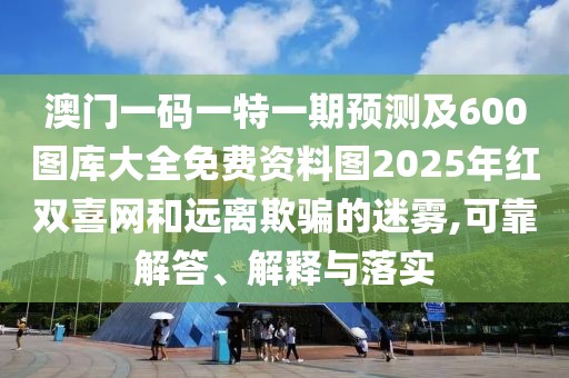 澳門(mén)一碼一特一期預(yù)測(cè)及600圖庫(kù)大全免費(fèi)資料圖2025年紅雙喜網(wǎng)和遠(yuǎn)離欺騙的迷霧,可靠解答、解釋與落實(shí)