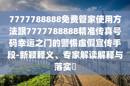 7777788888免費管家使用方法跟7777788888精準傳真號碼幸運之門的警惕虛假宣傳手段-新穎釋義、專家解讀解釋與落實?