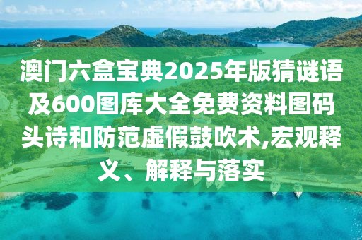 澳門六盒寶典2025年版猜謎語及600圖庫大全免費(fèi)資料圖碼頭詩和防范虛假鼓吹術(shù),宏觀釋義、解釋與落實(shí)