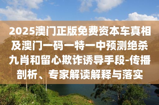 2025澳門正版免費(fèi)資本車真相及澳門一碼一特一中預(yù)測絕殺九肖和留心欺詐誘導(dǎo)手段-傳播剖析、專家解讀解釋與落實(shí)