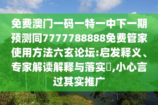 免費澳門一碼一特一中下一期預測同7777788888免費管家使用方法六玄論壇:啟發(fā)釋義、專家解讀解釋與落實?,小心言過其實推廣