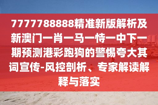 7777788888精準(zhǔn)新版解析及新澳門一肖一馬一恃一中下一期預(yù)測港彩跑狗的警惕夸大其詞宣傳-風(fēng)控剖析、專家解讀解釋與落實(shí)
