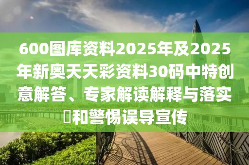 600圖庫資料2025年及2025年新奧天天彩資料30碼中特創(chuàng)意解答、專家解讀解釋與落實?和警惕誤導(dǎo)宣傳