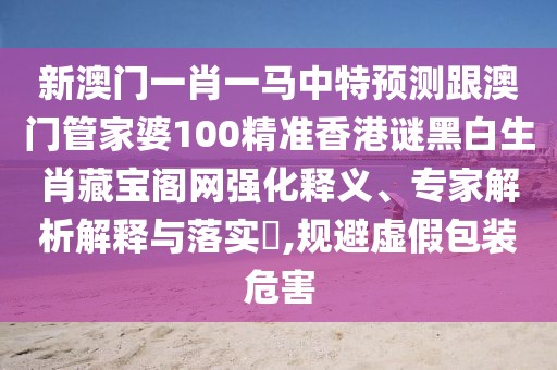 新澳門一肖一馬中特預(yù)測跟澳門管家婆100精準(zhǔn)香港謎黑白生肖藏寶閣網(wǎng)強(qiáng)化釋義、專家解析解釋與落實(shí)?,規(guī)避虛假包裝危害