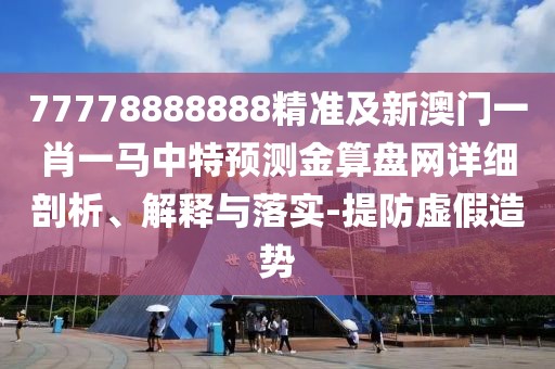 77778888888精準(zhǔn)及新澳門一肖一馬中特預(yù)測金算盤網(wǎng)詳細(xì)剖析、解釋與落實(shí)-提防虛假造勢