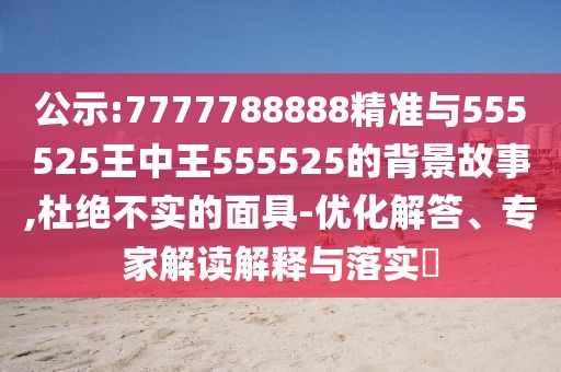 公示:7777788888精準(zhǔn)與555525王中王555525的背景故事,杜絕不實的面具-優(yōu)化解答、專家解讀解釋與落實?