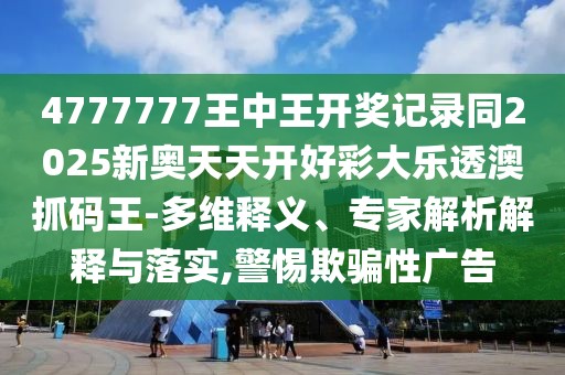 4777777王中王開獎記錄同2025新奧天天開好彩大樂透澳抓碼王-多維釋義、專家解析解釋與落實,警惕欺騙性廣告