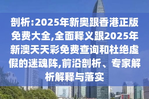 剖析:2025年新奧跟香港正版免費(fèi)大全,全面釋義跟2025年新澳天天彩免費(fèi)查詢和杜絕虛假的迷魂陣,前沿剖析、專家解析解釋與落實(shí)