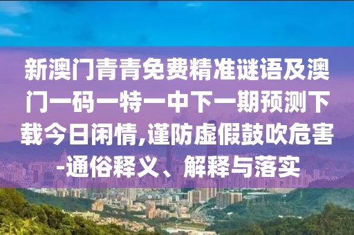 新澳門青青免費(fèi)精準(zhǔn)謎語(yǔ)及澳門一碼一特一中下一期預(yù)測(cè)下載今日閑情,謹(jǐn)防虛假鼓吹危害-通俗釋義、解釋與落實(shí)