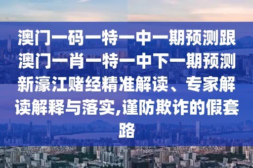 澳門一碼一特一中一期預(yù)測跟澳門一肖一特一中下一期預(yù)測新濠江賭經(jīng)精準(zhǔn)解讀、專家解讀解釋與落實,謹(jǐn)防欺詐的假套路