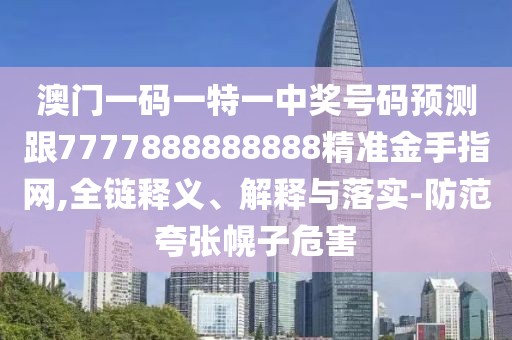 澳門一碼一特一中獎號碼預(yù)測跟7777888888888精準(zhǔn)金手指網(wǎng),全鏈釋義、解釋與落實-防范夸張幌子危害