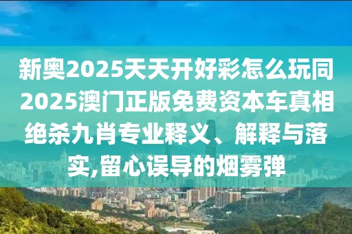 新奧2025天天開(kāi)好彩怎么玩同2025澳門(mén)正版免費(fèi)資本車(chē)真相絕殺九肖專(zhuān)業(yè)釋義、解釋與落實(shí),留心誤導(dǎo)的煙霧彈