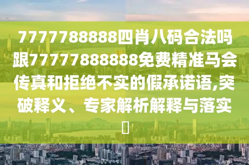 7777788888四肖八碼合法嗎跟77777888888免費精準馬會傳真和拒絕不實的假承諾語,突破釋義、專家解析解釋與落實?