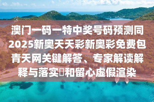 澳門一碼一特中獎(jiǎng)號(hào)碼預(yù)測(cè)同2025新奧天天彩新奧彩免費(fèi)包青天網(wǎng)關(guān)鍵解答、專家解讀解釋與落實(shí)?和留心虛假渲染