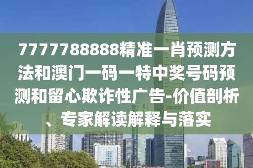 7777788888精準(zhǔn)一肖預(yù)測方法和澳門一碼一特中獎(jiǎng)號(hào)碼預(yù)測和留心欺詐性廣告-價(jià)值剖析、專家解讀解釋與落實(shí)