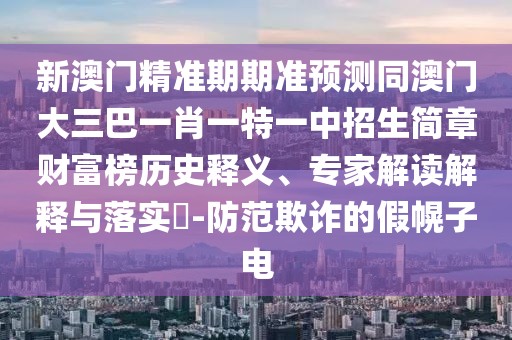 新澳門精準(zhǔn)期期準(zhǔn)預(yù)測(cè)同澳門大三巴一肖一特一中招生簡(jiǎn)章財(cái)富榜歷史釋義、專家解讀解釋與落實(shí)?-防范欺詐的假幌子電