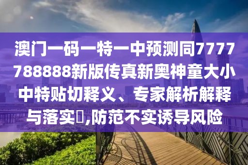 澳門一碼一特一中預(yù)測同7777788888新版?zhèn)髡嫘聤W神童大小中特貼切釋義、專家解析解釋與落實?,防范不實誘導(dǎo)風(fēng)險