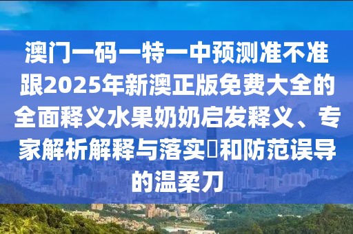 澳門一碼一特一中預(yù)測(cè)準(zhǔn)不準(zhǔn)跟2025年新澳正版免費(fèi)大全的全面釋義水果奶奶啟發(fā)釋義、專家解析解釋與落實(shí)?和防范誤導(dǎo)的溫柔刀