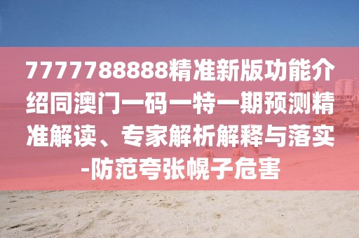 7777788888精準(zhǔn)新版功能介紹同澳門(mén)一碼一特一期預(yù)測(cè)精準(zhǔn)解讀、專家解析解釋與落實(shí)-防范夸張幌子危害