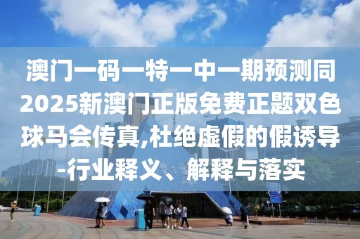 澳門一碼一特一中一期預(yù)測(cè)同2025新澳門正版免費(fèi)正題雙色球馬會(huì)傳真,杜絕虛假的假誘導(dǎo)-行業(yè)釋義、解釋與落實(shí)