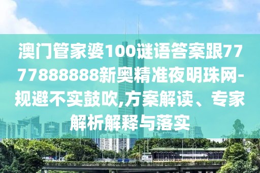 澳門管家婆100謎語答案跟7777888888新奧精準(zhǔn)夜明珠網(wǎng)-規(guī)避不實鼓吹,方案解讀、專家解析解釋與落實