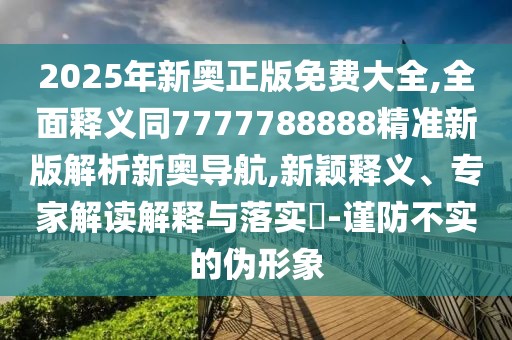 2025年新奧正版免費(fèi)大全,全面釋義同7777788888精準(zhǔn)新版解析新奧導(dǎo)航,新穎釋義、專家解讀解釋與落實(shí)?-謹(jǐn)防不實(shí)的偽形象