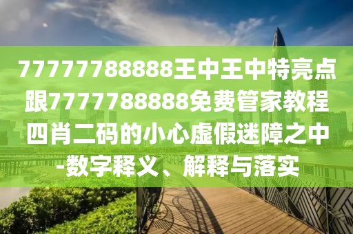 77777788888王中王中特亮點(diǎn)跟7777788888免費(fèi)管家教程四肖二碼的小心虛假迷障之中-數(shù)字釋義、解釋與落實(shí)